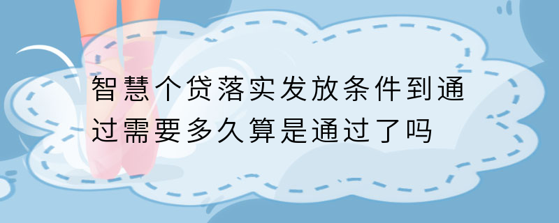 智慧个贷落实发放条件到通过需要多久算是通过了吗